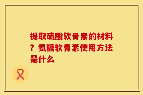 提取硫酸软骨素的材料？氨糖软骨素使用方法是什么