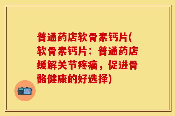 普通药店软骨素钙片(软骨素钙片：普通药店缓解关节疼痛，促进骨骼健康的好选择)