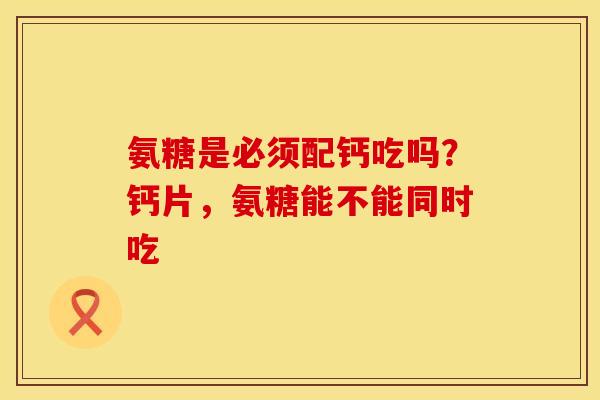 氨糖是必须配钙吃吗？钙片，氨糖能不能同时吃