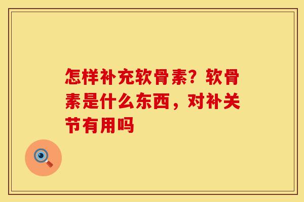 怎样补充软骨素？软骨素是什么东西，对补关节有用吗