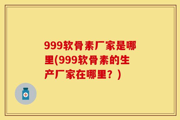 999软骨素厂家是哪里(999软骨素的生产厂家在哪里？)