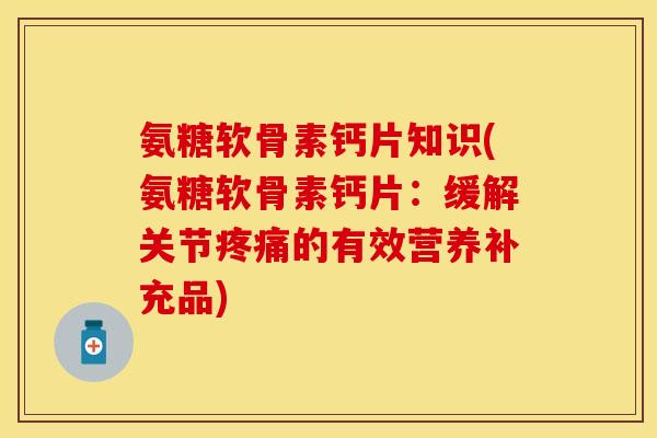 氨糖软骨素钙片知识(氨糖软骨素钙片：缓解关节疼痛的有效营养补充品)