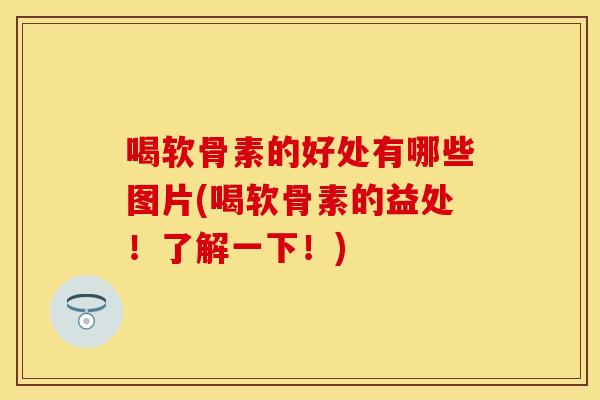 喝软骨素的好处有哪些图片(喝软骨素的益处！了解一下！)