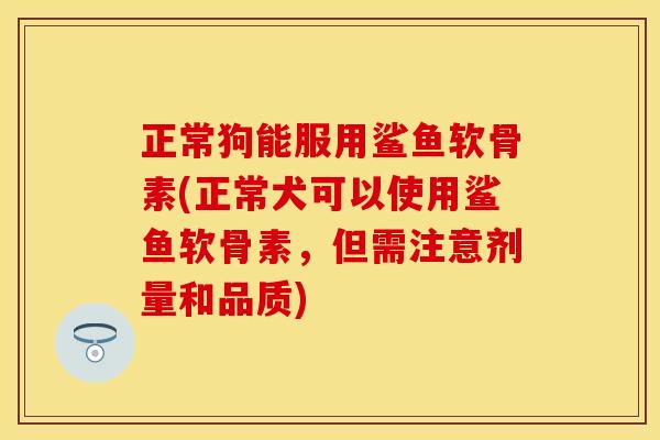 正常狗能服用鲨鱼软骨素(正常犬可以使用鲨鱼软骨素，但需注意剂量和品质)