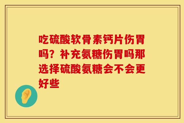 吃硫酸软骨素钙片伤胃吗？补充氨糖伤胃吗那选择硫酸氨糖会不会更好些