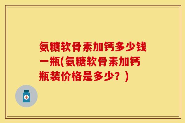 氨糖软骨素加钙多少钱一瓶(氨糖软骨素加钙瓶装价格是多少？)