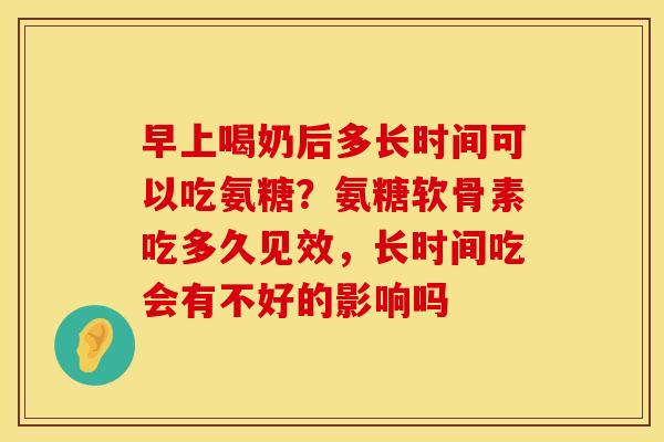 早上喝奶后多长时间可以吃氨糖？氨糖软骨素吃多久见效，长时间吃会有不好的影响吗
