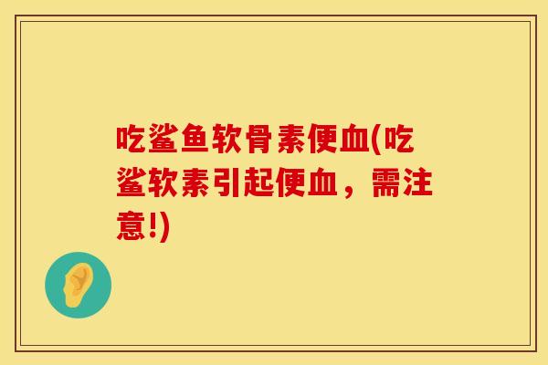 吃鲨鱼软骨素便血(吃鲨软素引起便血，需注意!)