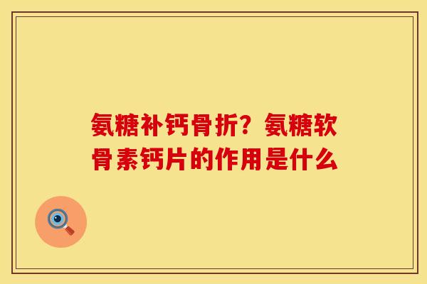 氨糖补钙骨折？氨糖软骨素钙片的作用是什么