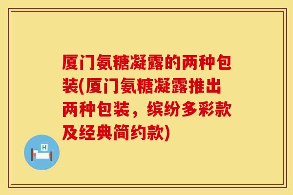 厦门氨糖凝露的两种包装(厦门氨糖凝露推出两种包装，缤纷多彩款及经典简约款)