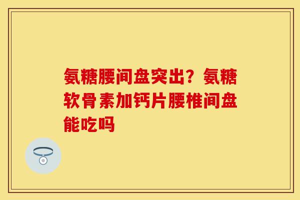 氨糖腰间盘突出？氨糖软骨素加钙片腰椎间盘能吃吗