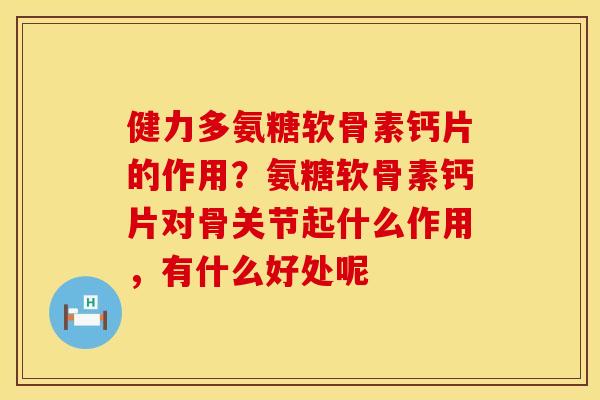 健力多氨糖软骨素钙片的作用？氨糖软骨素钙片对骨关节起什么作用，有什么好处呢