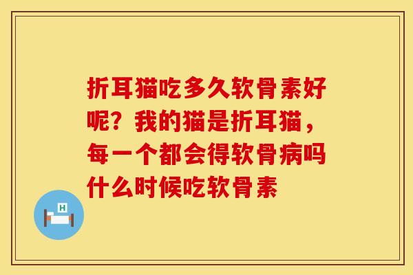 折耳猫吃多久软骨素好呢？我的猫是折耳猫，每一个都会得软骨病吗什么时候吃软骨素