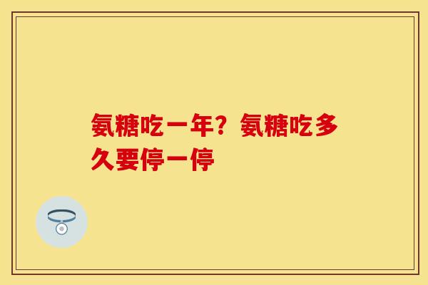 氨糖吃一年？氨糖吃多久要停一停