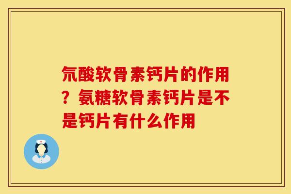 氘酸软骨素钙片的作用？氨糖软骨素钙片是不是钙片有什么作用