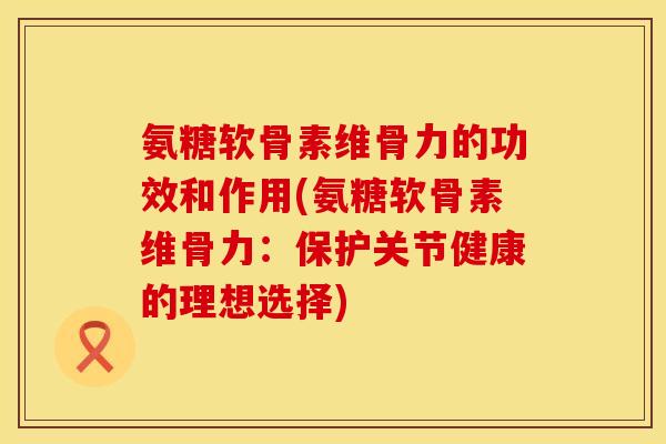 氨糖软骨素维骨力的功效和作用(氨糖软骨素维骨力：保护关节健康的理想选择)