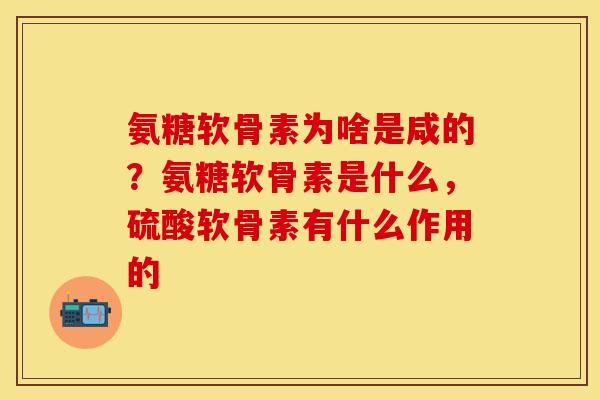 氨糖软骨素为啥是咸的？氨糖软骨素是什么，硫酸软骨素有什么作用的
