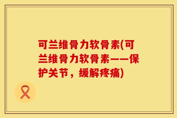 可兰维骨力软骨素(可兰维骨力软骨素——保护关节，缓解疼痛)