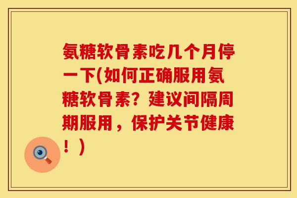 氨糖软骨素吃几个月停一下(如何正确服用氨糖软骨素？建议间隔周期服用，保护关节健康！)