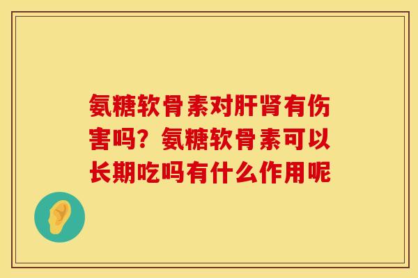 氨糖软骨素对肝肾有伤害吗？氨糖软骨素可以长期吃吗有什么作用呢