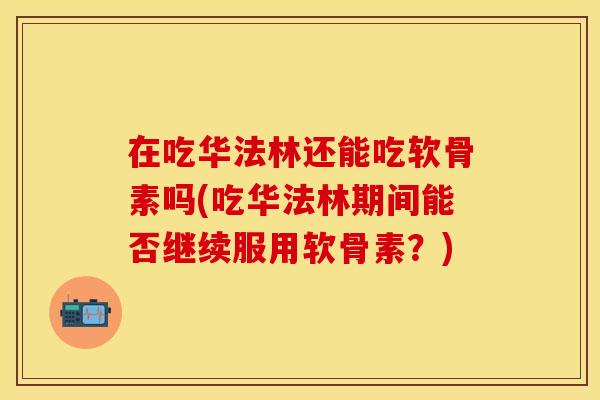 在吃华法林还能吃软骨素吗(吃华法林期间能否继续服用软骨素？)