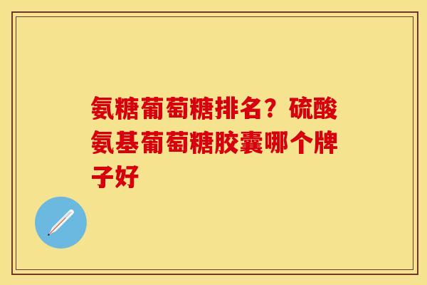 氨糖葡萄糖排名？硫酸氨基葡萄糖胶囊哪个牌子好