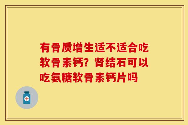 有骨质增生适不适合吃软骨素钙？肾结石可以吃氨糖软骨素钙片吗