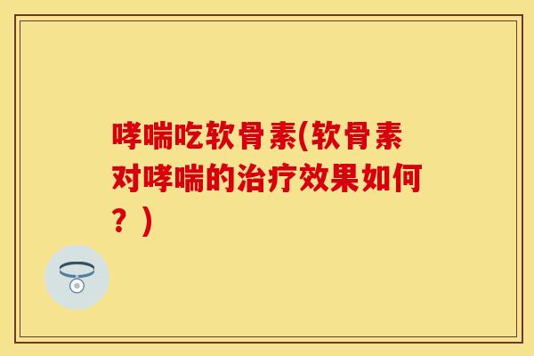 哮喘吃软骨素(软骨素对哮喘的治疗效果如何？)