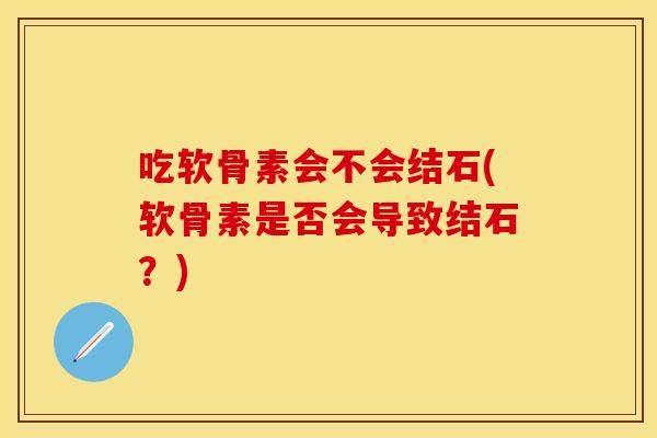吃软骨素会不会结石(软骨素是否会导致结石？)
