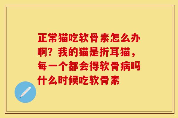 正常猫吃软骨素怎么办啊？我的猫是折耳猫，每一个都会得软骨病吗什么时候吃软骨素