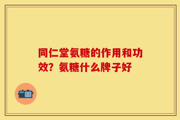 同仁堂氨糖的作用和功效？氨糖什么牌子好