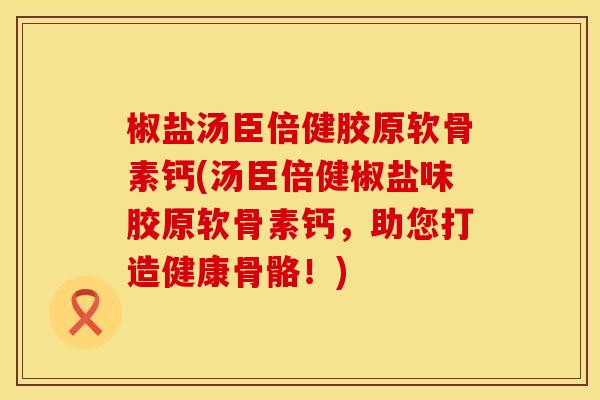 椒盐汤臣倍健胶原软骨素钙(汤臣倍健椒盐味胶原软骨素钙，助您打造健康骨骼！)