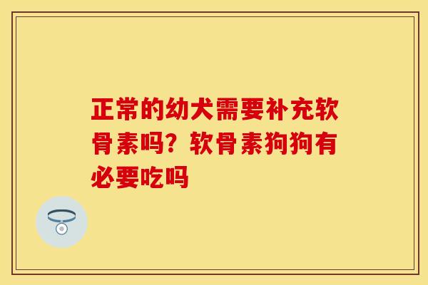正常的幼犬需要补充软骨素吗？软骨素狗狗有必要吃吗