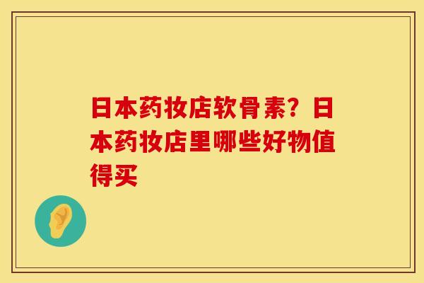 日本药妆店软骨素？日本药妆店里哪些好物值得买
