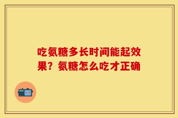 吃氨糖多长时间能起效果？氨糖怎么吃才正确
