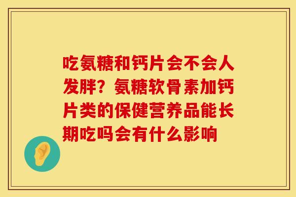 吃氨糖和钙片会不会人发胖？氨糖软骨素加钙片类的保健营养品能长期吃吗会有什么影响