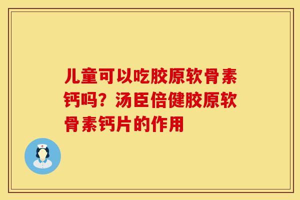 儿童可以吃胶原软骨素钙吗？汤臣倍健胶原软骨素钙片的作用
