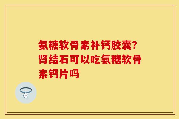 氨糖软骨素补钙胶囊？肾结石可以吃氨糖软骨素钙片吗