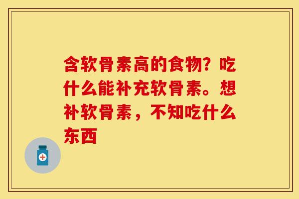 含软骨素高的食物？吃什么能补充软骨素。想补软骨素，不知吃什么东西