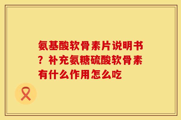氨基酸软骨素片说明书？补充氨糖硫酸软骨素有什么作用怎么吃