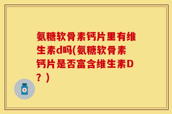 氨糖软骨素钙片里有维生素d吗(氨糖软骨素钙片是否富含维生素D？)