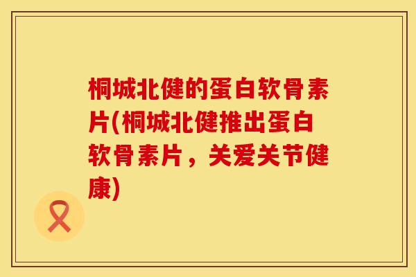 桐城北健的蛋白软骨素片(桐城北健推出蛋白软骨素片，关爱关节健康)