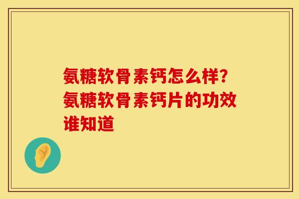 氨糖软骨素钙怎么样？氨糖软骨素钙片的功效谁知道