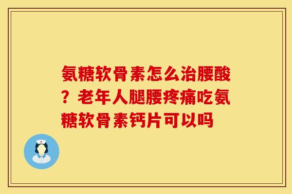 氨糖软骨素怎么治腰酸？老年人腿腰疼痛吃氨糖软骨素钙片可以吗