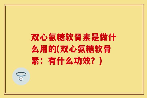 双心氨糖软骨素是做什么用的(双心氨糖软骨素：有什么功效？)