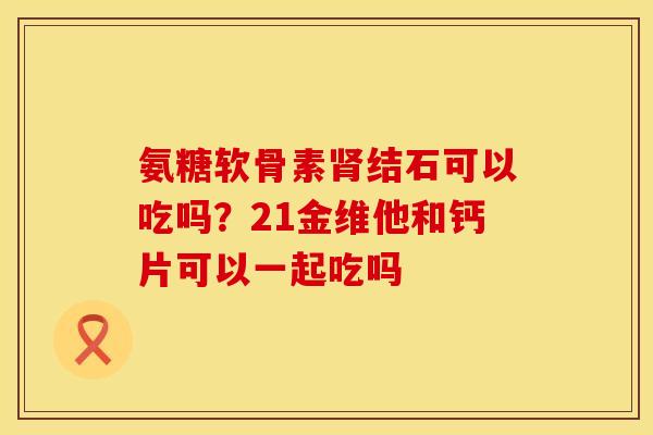 氨糖软骨素肾结石可以吃吗？21金维他和钙片可以一起吃吗