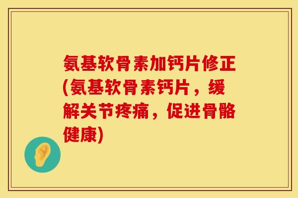 氨基软骨素加钙片修正(氨基软骨素钙片，缓解关节疼痛，促进骨骼健康)