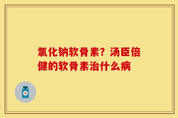 氯化钠软骨素？汤臣倍健的软骨素治什么病