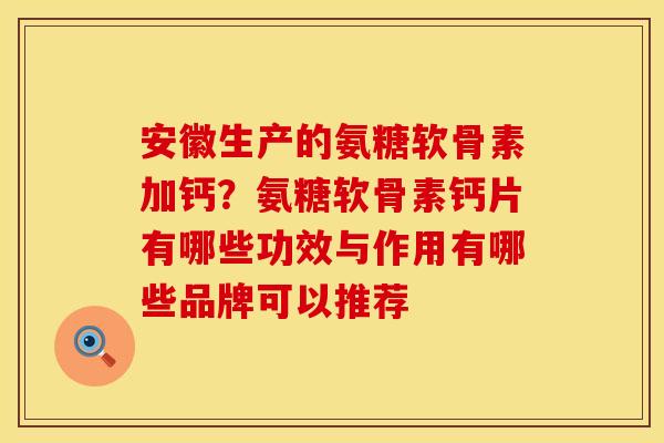 安徽生产的氨糖软骨素加钙？氨糖软骨素钙片有哪些功效与作用有哪些品牌可以推荐
