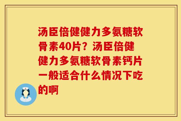 汤臣倍健健力多氨糖软骨素40片？汤臣倍健健力多氨糖软骨素钙片一般适合什么情况下吃的啊